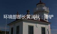 环境部部长黄润秋
：要铲除第三方机构造假滋生的土壤
