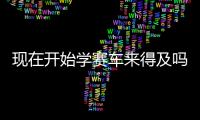 现在开始学赛车来得及吗？