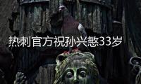 热刺官方祝孙兴慜33岁生日快乐	�，效力10年出战454场173球101助