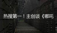 热搜第一	！主创谈《哪吒3》�	，哪吒母亲将被复活	？