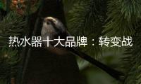 热水器十大品牌：转变战略 加快整合