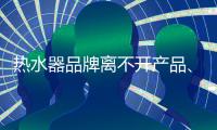 热水器品牌离不开产品
、管理、市场