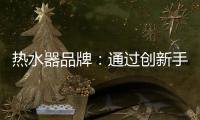 热水器品牌
：通过创新手段升级及丰富品牌内涵