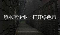 热水器企业：打开绿色市场 产品质量是重点
