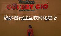 热水器行业互联网化是必然 跨界营销
，合作兼容不可少