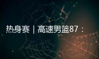 热身赛｜高速男篮87
：74哥伦比亚男篮，迎热身赛两连胜
