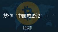 炒作“中国威胁论”：“北约三点动向值得警惕”