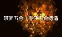 班固五金：专注五金铸造，做细分市场隐形冠军
