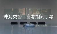 珠海交警�：高考期间	
，考点周边近20条道路实施交通管制