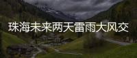 珠海未来两天雷雨大风交加，主要集中在这个时间段→