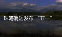 珠海消防发布 “五一” 消防安全提示