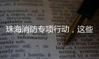 珠海消防专项行动，这些场所存在安全隐患被责令整改！