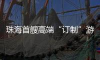 珠海首艘高端“订制”游船今日首航，推动海洋经济与滨海旅游融合发展