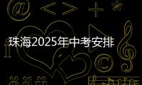 珠海2025年中考安排发布！考试时间、志愿填报等细则出炉