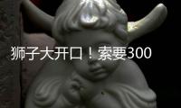 狮子大开口！索要3000万年薪	！对不起兄弟，你确实不值这价格