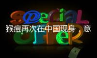 猴痘再次在中国现身，意味着什么？