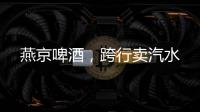 燕京啤酒，跨行卖汽水