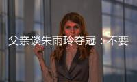 父亲谈朱雨玲夺冠：不要太过宣传，赢就赢了输就输

	，打完回来上班