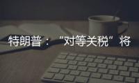 特朗普：“对等关税”将于8月1日开始实施