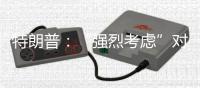 特朗普：“强烈考虑”对俄实施大规模制裁