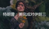 特朗普：美完成对伊朗三处核设施的打击
