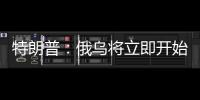 特朗普：俄乌将立即开始停火谈判