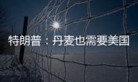 特朗普�：丹麦也需要美国拥有格陵兰岛 丹麦
：太离谱