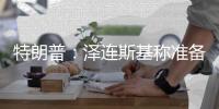 特朗普：泽连斯基称准备重返谈判桌及签署矿产协议