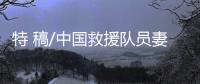 特 稿/中国救援队员妻子：等你平安回来
