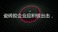 瓷砖胶企业应积极出击	，先发制人