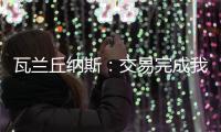瓦兰丘纳斯：交易完成我将启程丹佛；关于交易人们已经说很多了