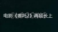 电影《哪吒2》再延长上映1个月！