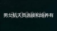 男女航天员选拔和培养有何不同？女航天员有何优势？