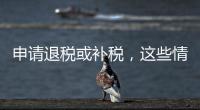 申请退税或补税，这些情况需注意