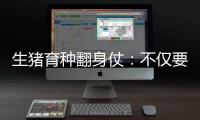 生猪育种翻身仗：不仅要打破垄断更要迈向高端