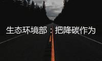 生态环境部
：把降碳作为源头治理“牛鼻子” 协同控制温室气体与污染物排放