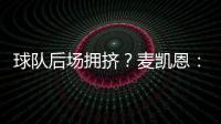 球队后场拥挤
？麦凯恩：这就是竞争的魅力 我们都会享受比赛的