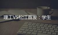 理工VS松江首发：学生军队长伤停 三大外援登场