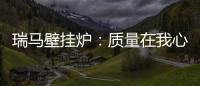 瑞马壁挂炉：质量在我心中，质量在我手中