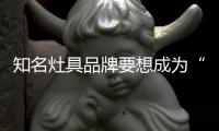 知名灶具品牌要想成为“常胜将军”，就必须长期发展