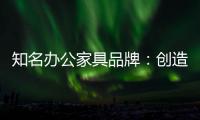 知名办公家具品牌：创造市场价值 坚持独特优势引领潮流