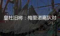 皇社旧将：梅里诺离队对球队影响很大�，但愿苏比离队不会如此