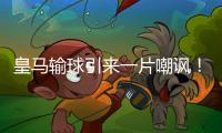 皇马输球引来一片嘲讽！大巴黎“放水”仍轻松赢球，决赛或创历史
