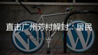 直击广州芳村解封
	：居民放礼炮庆祝 珍惜来之不易的成果
