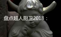盘点超人厨卫2018：那些属于我们的年度记忆