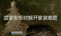 益家安板材解开家装难题	，许你一个安乐之窝