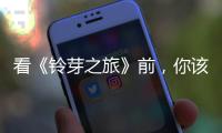 看《铃芽之旅》前	，你该知道的事