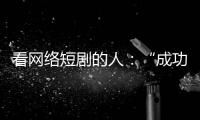 看网络短剧的人
	：“成功来得那么简单，爱情也是”