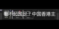 看不起国足？中国香港主帅放狠：至少要拿个平局 肯定大胆攻出去
