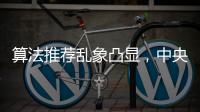 算法推荐乱象凸显，中央网信办督导抖音
、小红书等平台优化调整